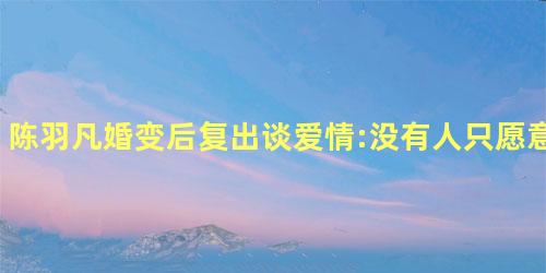 陈羽凡婚变后复出谈爱情:没有人只愿意曾经拥有 陈羽凡婚变后复出谈爱情:没有人只愿意曾经拥有