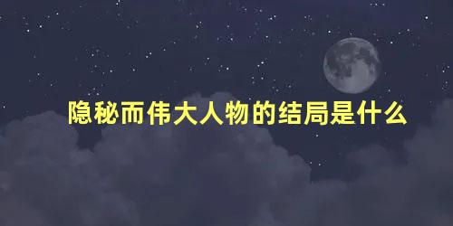 隐秘而伟大人物的结局是什么