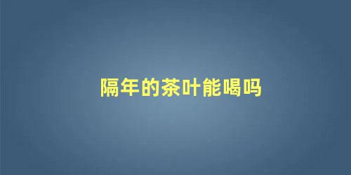隔年的茶叶能喝吗