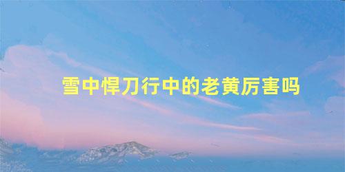 雪中悍刀行中的老黄厉害吗