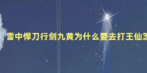 雪中悍刀行剑九黄为什么要去打王仙芝