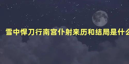 雪中悍刀行南宫仆射来历和结局是什么