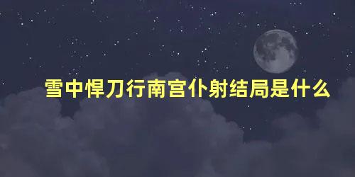 雪中悍刀行南宫仆射结局是什么