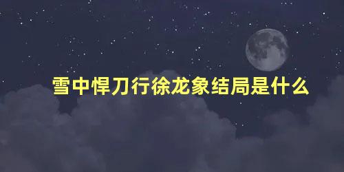 雪中悍刀行徐龙象结局是什么