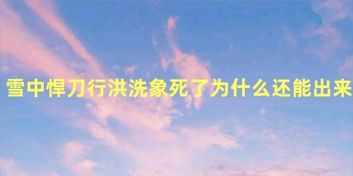 雪中悍刀行洪洗象死了为什么还能出来和王仙芝谁厉害