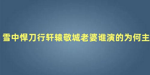 雪中悍刀行轩辕敬城老婆谁演的为何主动申请双修