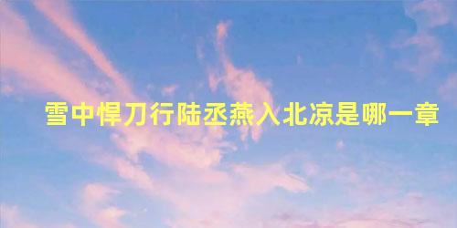 雪中悍刀行陆丞燕入北凉是哪一章