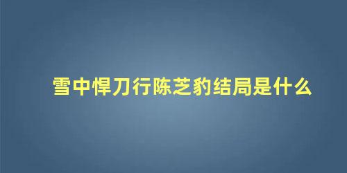 雪中悍刀行陈芝豹结局是什么