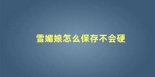 雪媚娘怎么保存不会硬