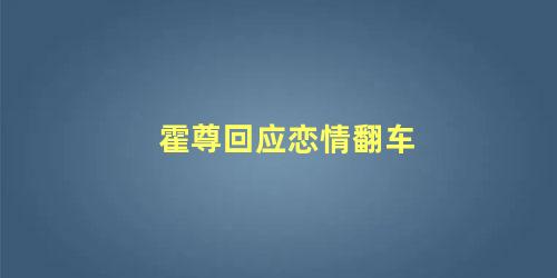 霍尊回应恋情翻车