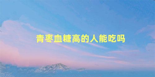 青枣血糖高的人能吃吗