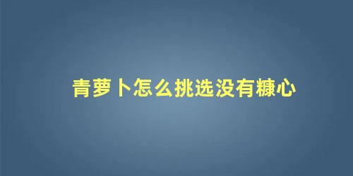 青萝卜怎么挑选没有糠心