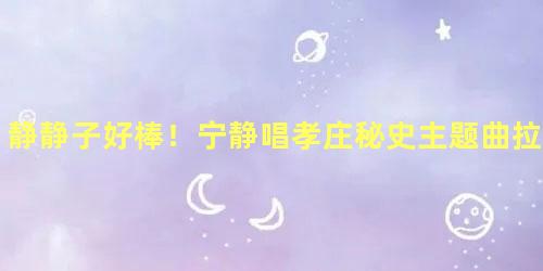 静静子好棒！宁静唱孝庄秘史主题曲拉票