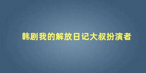 韩剧我的解放日记大叔扮演者