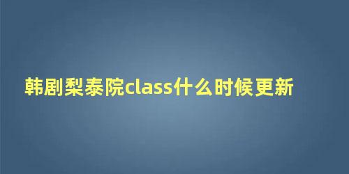 韩剧梨泰院class什么时候更新