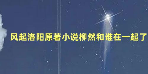 风起洛阳原著小说柳然和谁在一起了