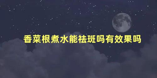 香菜根煮水能祛斑吗有效果吗