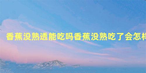 香蕉没熟透能吃吗香蕉没熟吃了会怎样