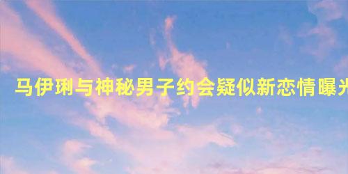 马伊琍与神秘男子约会疑似新恋情曝光