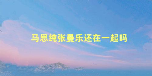 马思纯张曼乐还在一起吗