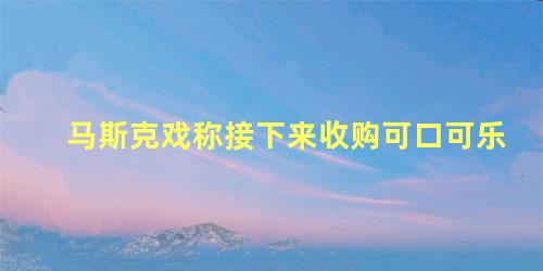 马斯克戏称接下来收购可口可乐