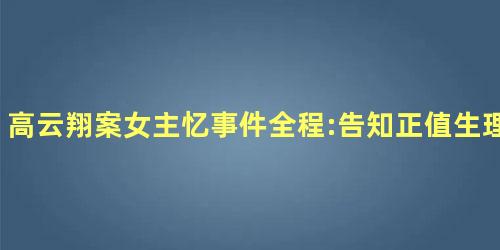 高云翔案女主忆事件全程:告知正值生理期仍被侵犯