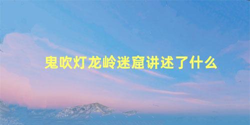 鬼吹灯龙岭迷窟讲述了什么
