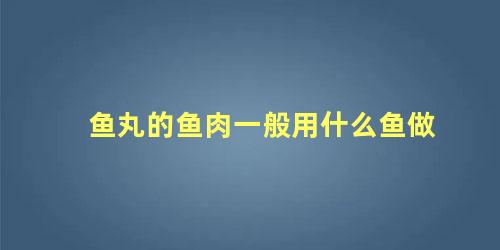 鱼丸的鱼肉一般用什么鱼做