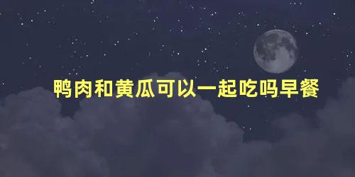 鸭肉和黄瓜可以一起吃吗早餐