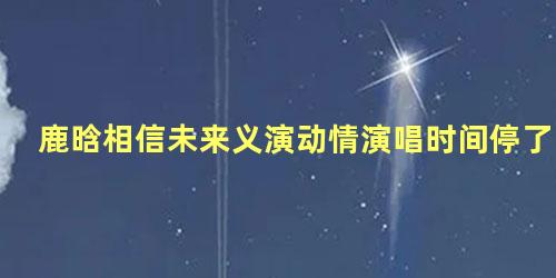 鹿晗相信未来义演动情演唱时间停了