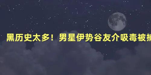 黑历史太多！男星伊势谷友介吸毒被捕