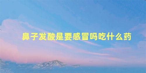 鼻子发酸是要感冒吗吃什么药