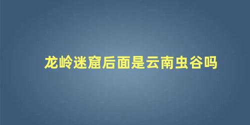 龙岭迷窟后面是云南虫谷吗