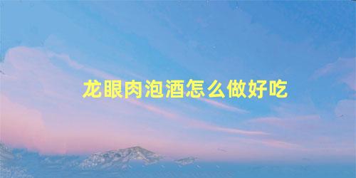 龙眼肉泡酒怎么做好吃